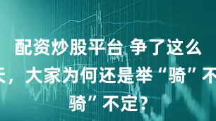配资炒股平台 争了这么多天，大家为何还是举“骑”不定？
