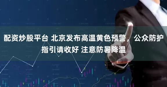 配资炒股平台 北京发布高温黄色预警，公众防护指引请收好 注意防暑降温