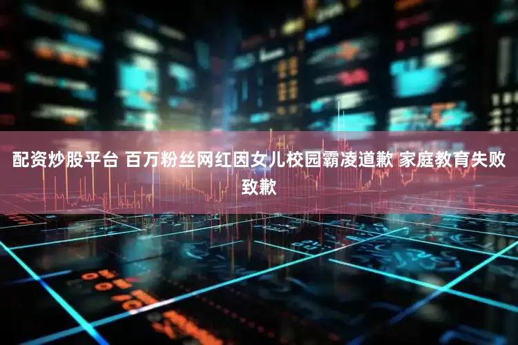 配资炒股平台 百万粉丝网红因女儿校园霸凌道歉 家庭教育失败致歉