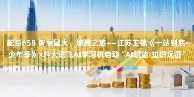 配资658 智慧星火，燎原之旅——江苏卫视《一站到底·少年季》×科大讯飞AI学习机启动“AI赋能·知识远征”