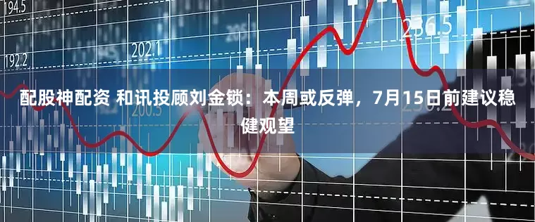 配股神配资 和讯投顾刘金锁：本周或反弹，7月15日前建议稳健观望