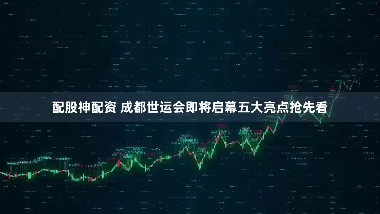 配股神配资 成都世运会即将启幕五大亮点抢先看