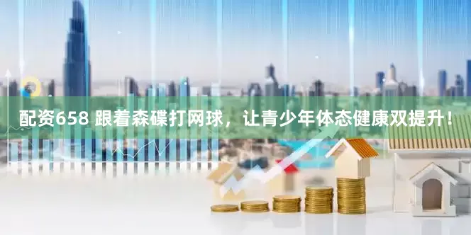 配资658 跟着森碟打网球，让青少年体态健康双提升！
