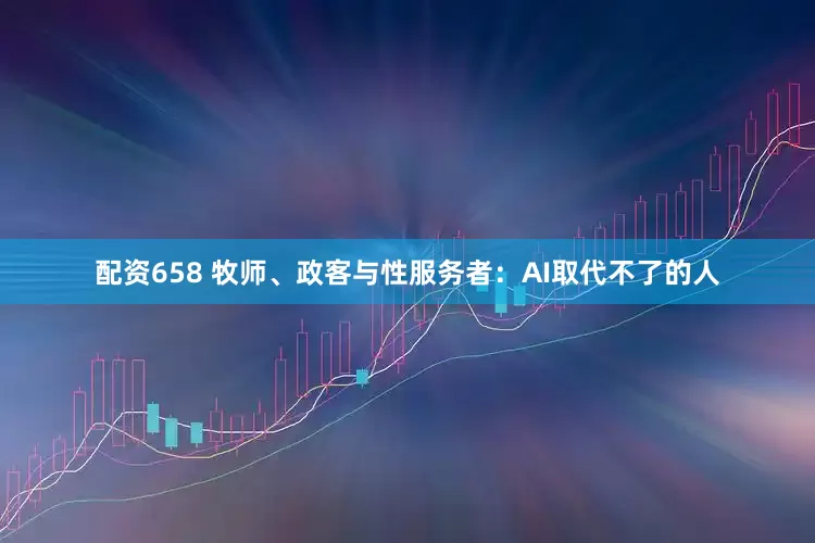 配资658 牧师、政客与性服务者：AI取代不了的人