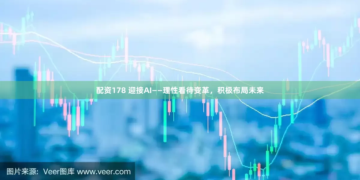 配资178 迎接AI——理性看待变革，积极布局未来