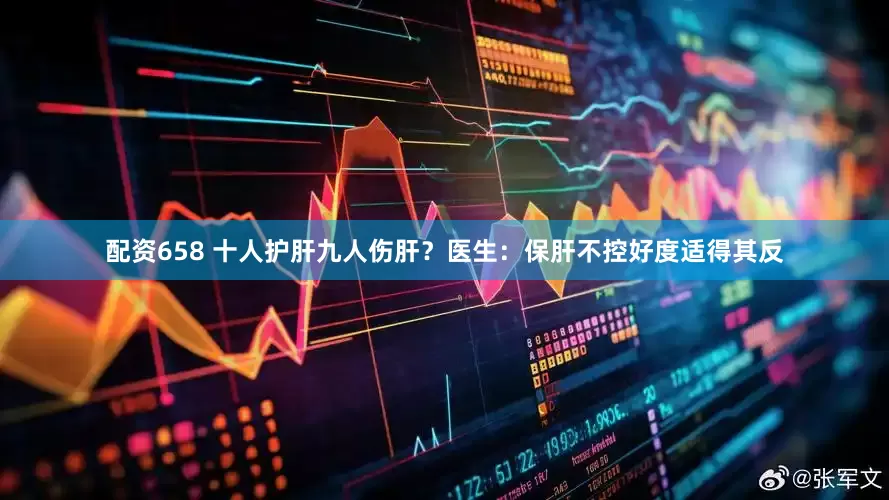 配资658 十人护肝九人伤肝？医生：保肝不控好度适得其反
