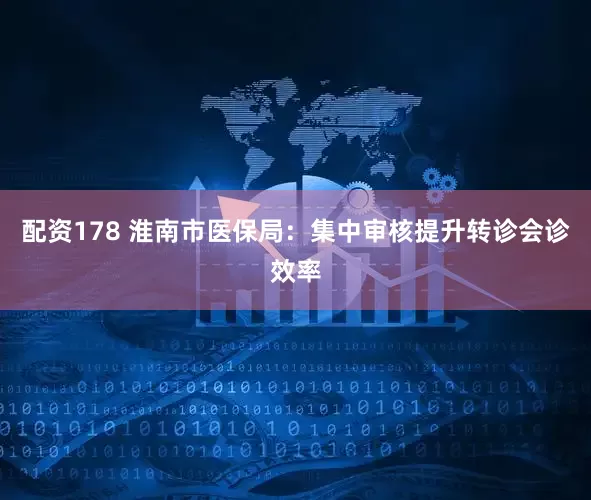 配资178 淮南市医保局：集中审核提升转诊会诊效率
