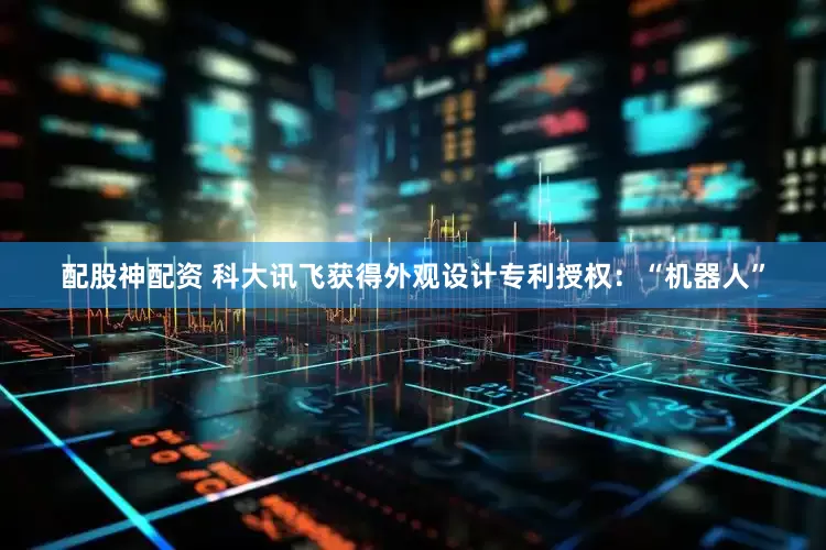 配股神配资 科大讯飞获得外观设计专利授权：“机器人”