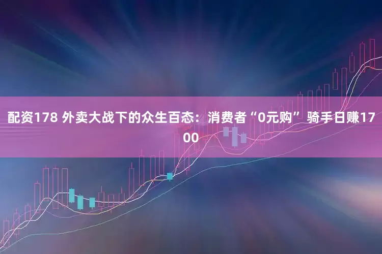 配资178 外卖大战下的众生百态：消费者“0元购” 骑手日赚1700