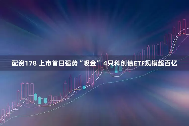 配资178 上市首日强势“吸金” 4只科创债ETF规模超百亿