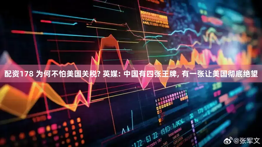 配资178 为何不怕美国关税? 英媒: 中国有四张王牌, 有一张让美国彻底绝望