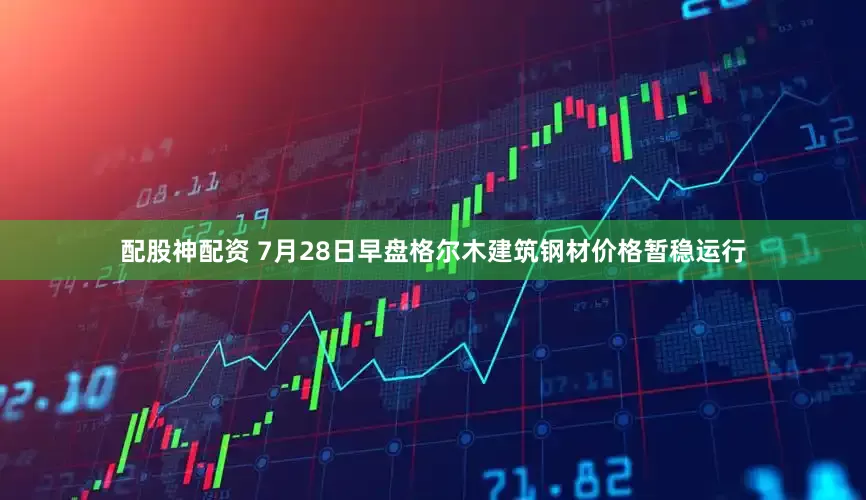 配股神配资 7月28日早盘格尔木建筑钢材价格暂稳运行