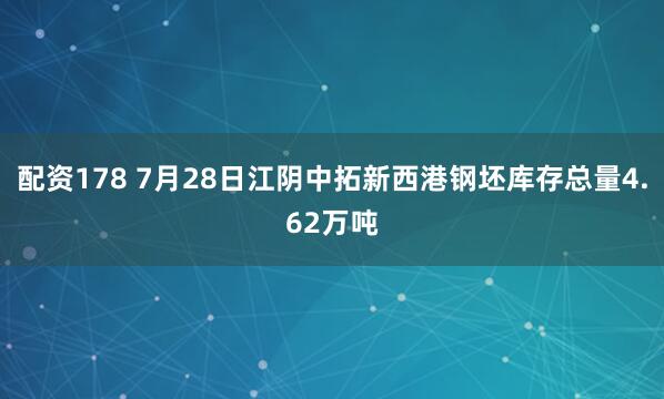 配资178 7月28日江阴中拓新西港钢坯库存总量4.62万吨