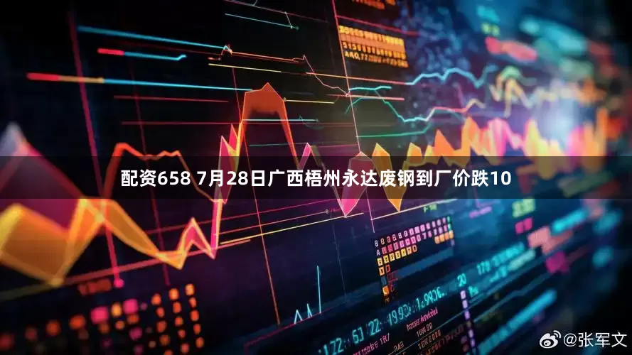 配资658 7月28日广西梧州永达废钢到厂价跌10