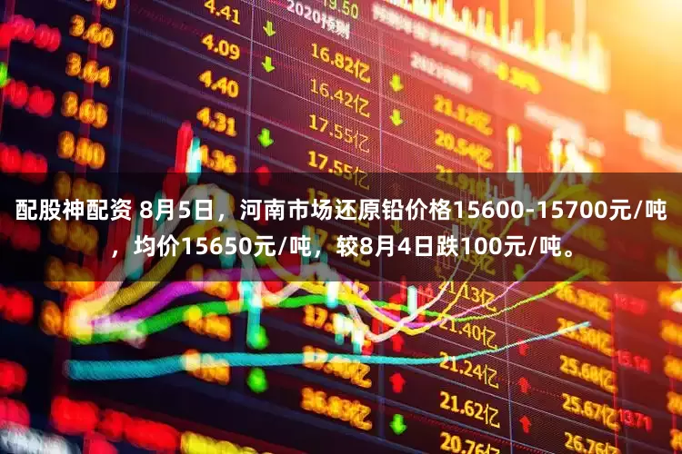配股神配资 8月5日，河南市场还原铅价格15600-15700元/吨，均价15650元/吨，较8月4日跌100元/吨。