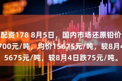 配资178 8月5日，国内市场还原铅价格15650-15700元/吨，均价15675元/吨，较8月4日跌75元/吨。