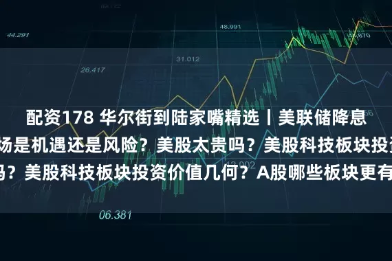 配资178 华尔街到陆家嘴精选丨美联储降息周期或临近 对中国市场是机遇还是风险？美股太贵吗？美股科技板块投资价值几何？A股哪些板块更有潜力？