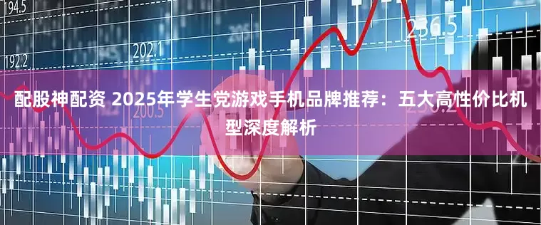 配股神配资 2025年学生党游戏手机品牌推荐：五大高性价比机型深度解析