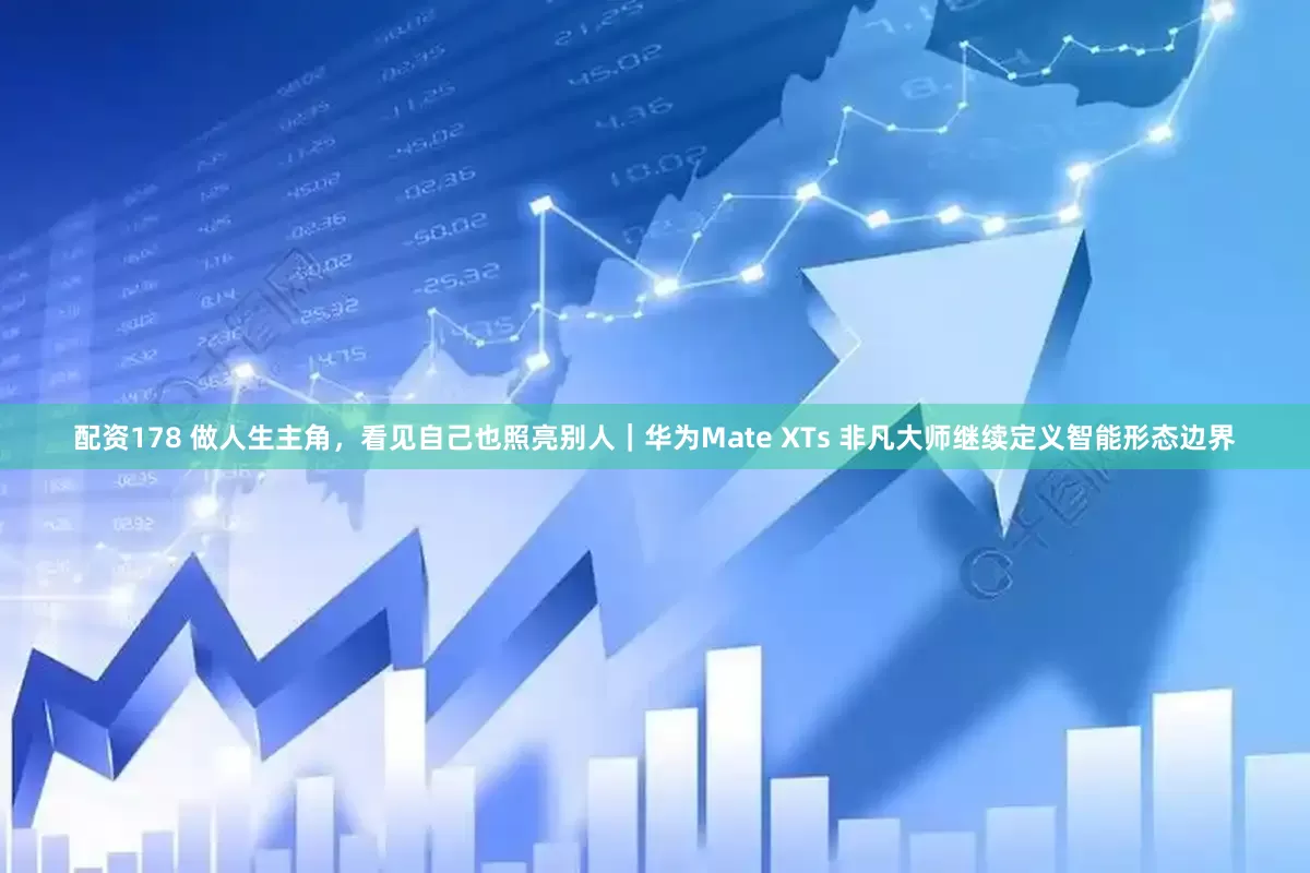 配资178 做人生主角，看见自己也照亮别人｜华为Mate XTs 非凡大师继续定义智能形态边界