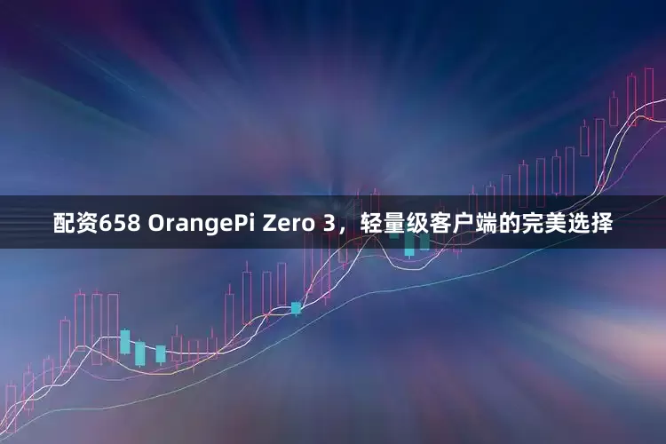 配资658 OrangePi Zero 3，轻量级客户端的完美选择
