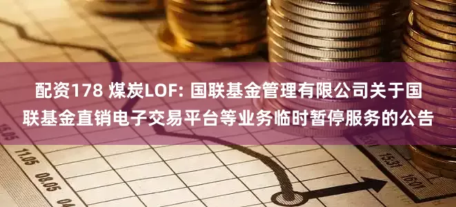 配资178 煤炭LOF: 国联基金管理有限公司关于国联基金直销电子交易平台等业务临时暂停服务的公告