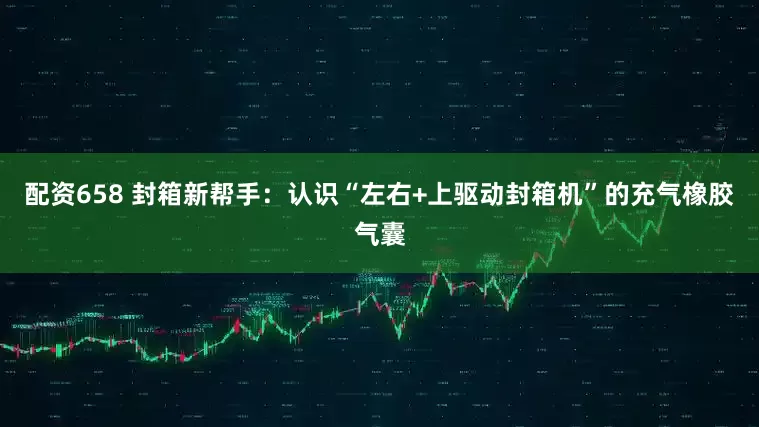 配资658 封箱新帮手：认识“左右+上驱动封箱机”的充气橡胶气囊