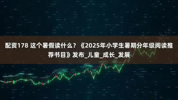 配资178 这个暑假读什么？《2025年小学生暑期分年级阅读推荐书目》发布_儿童_成长_发展