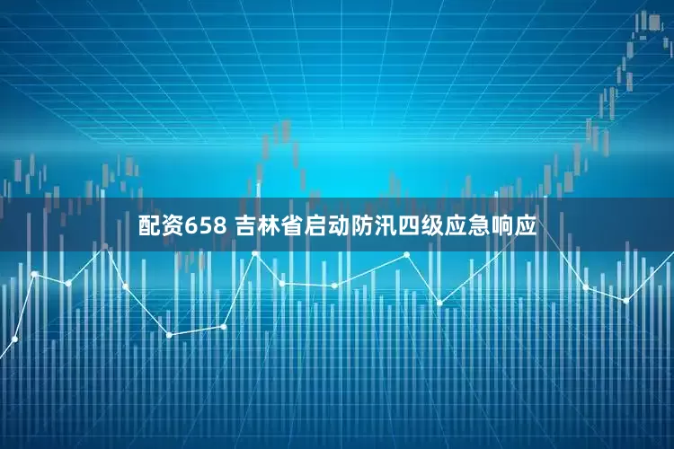配资658 吉林省启动防汛四级应急响应