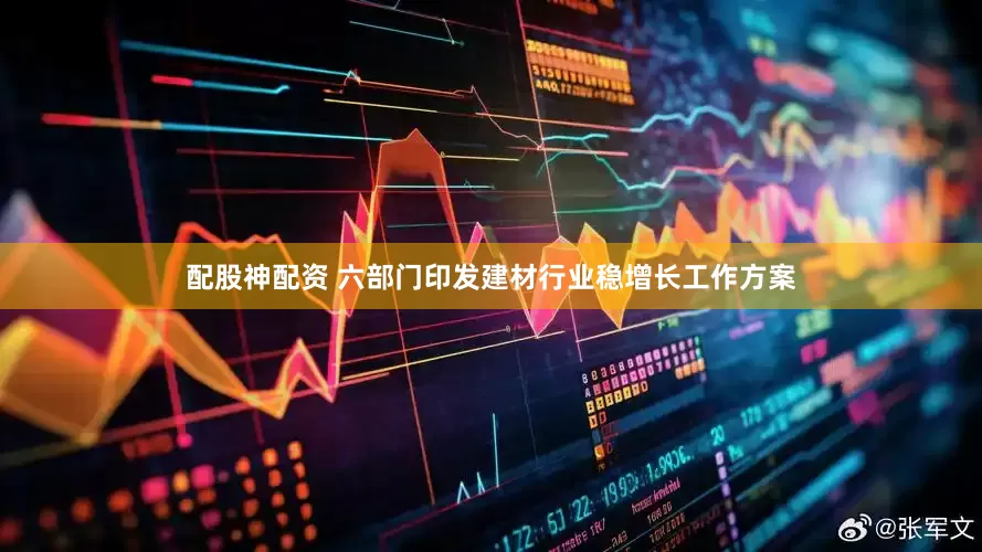 配股神配资 六部门印发建材行业稳增长工作方案