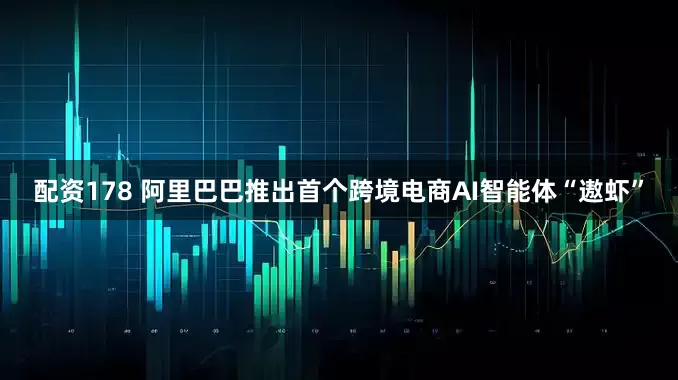 配资178 阿里巴巴推出首个跨境电商AI智能体“遨虾”