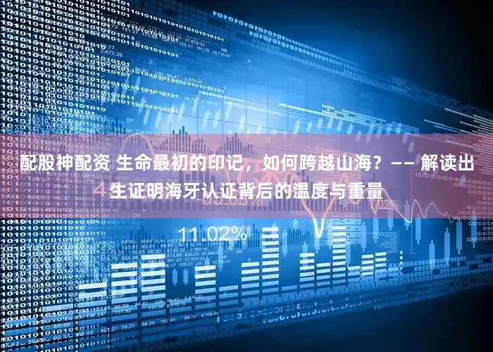 配股神配资 生命最初的印记，如何跨越山海？—— 解读出生证明海牙认证背后的温度与重量