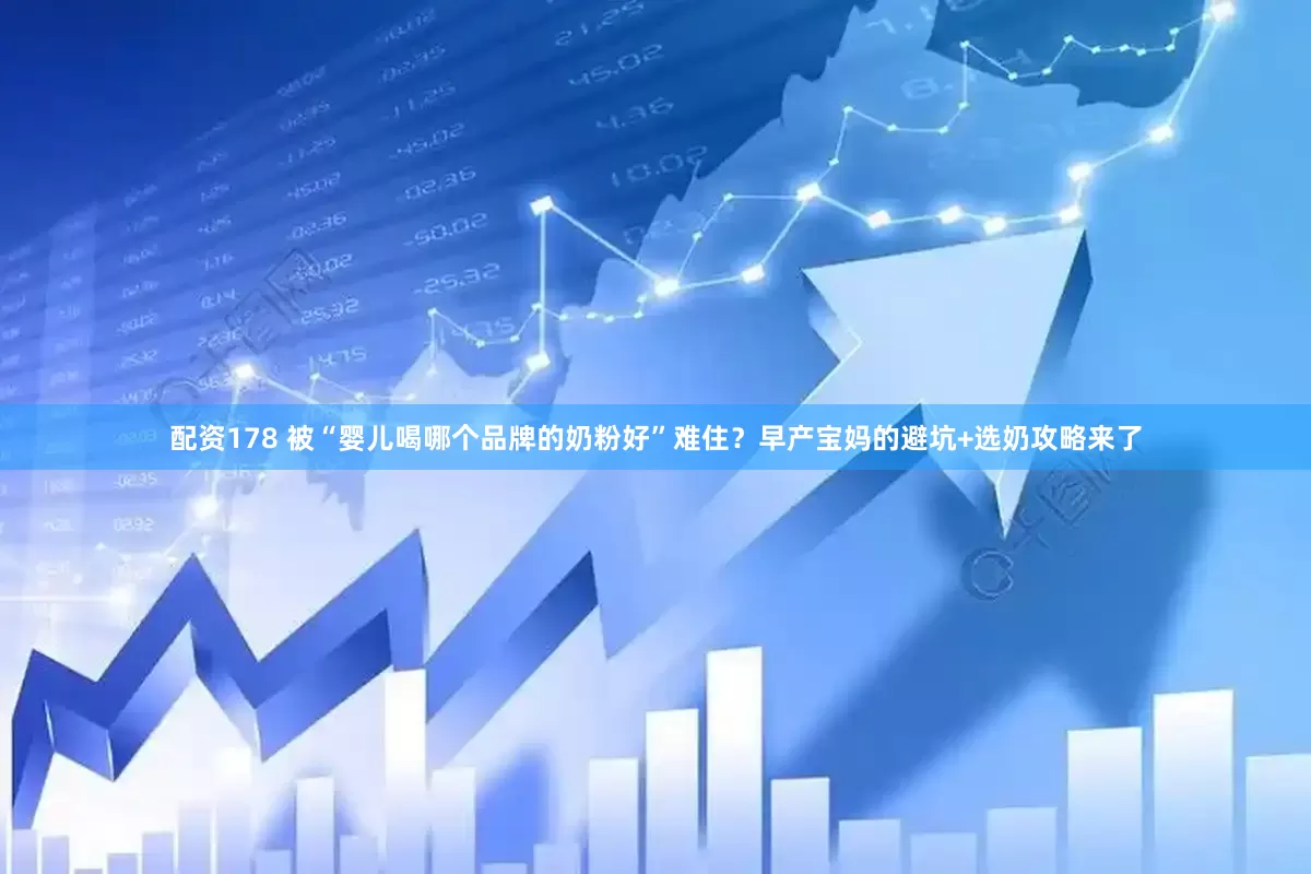 配资178 被“婴儿喝哪个品牌的奶粉好”难住？早产宝妈的避坑+选奶攻略来了