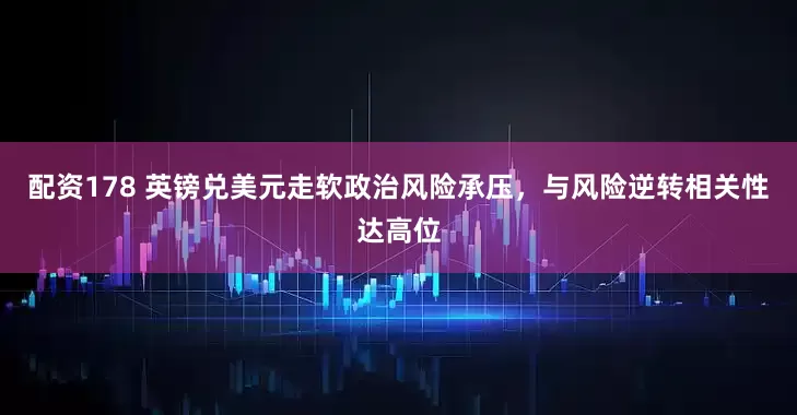 配资178 英镑兑美元走软政治风险承压，与风险逆转相关性达高位