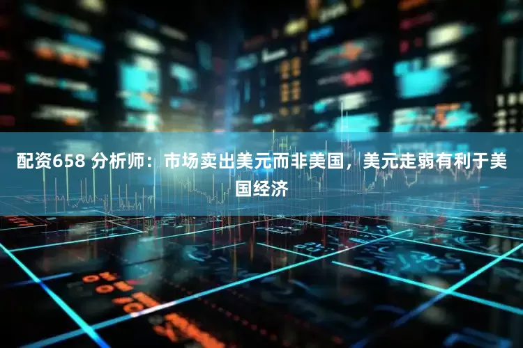配资658 分析师：市场卖出美元而非美国，美元走弱有利于美国经济