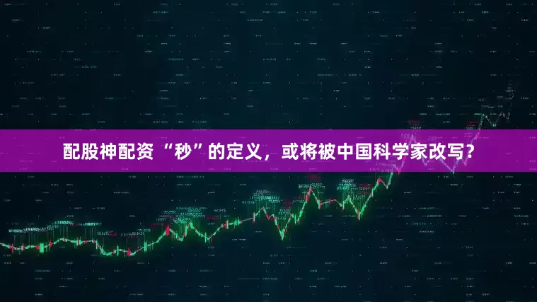 配股神配资 “秒”的定义，或将被中国科学家改写？
