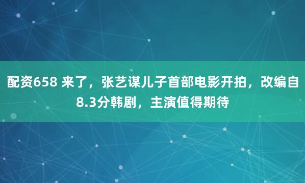 配资658 来了，张艺谋儿子首部电影开拍，改编自8.3分韩剧，主演值得期待